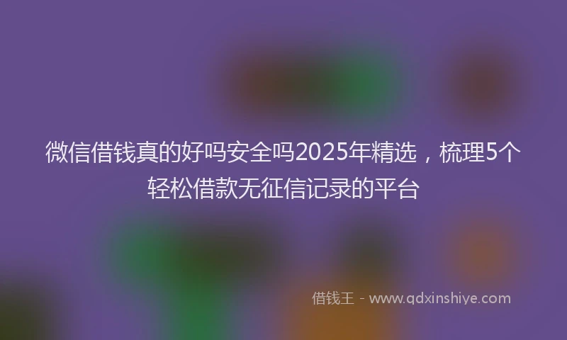 微信借钱真的好吗安全吗2025年精选，梳理5个轻松借款无征信记录的平台