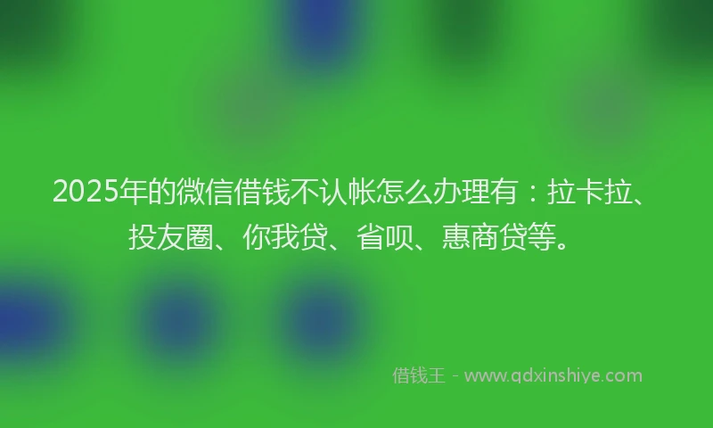 2025年的微信借钱不认帐怎么办理有：拉卡拉、投友圈、你我贷、省呗、惠商贷等。