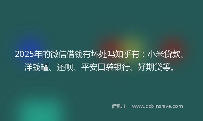 2025年的微信借钱有坏处吗知乎有：小米贷款、洋钱罐、还呗、平安口袋银行、好期贷等。