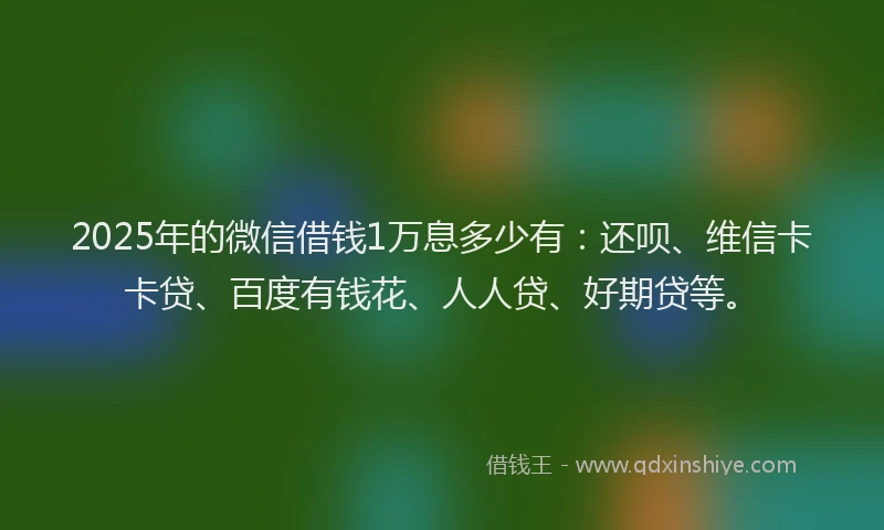 2025年的微信借钱1万息多少有：还呗、维信卡卡贷、百度有钱花、人人贷、好期贷等。
