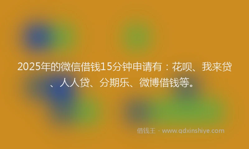 2025年的微信借钱15分钟申请有：花呗、我来贷、人人贷、分期乐、微博借钱等。