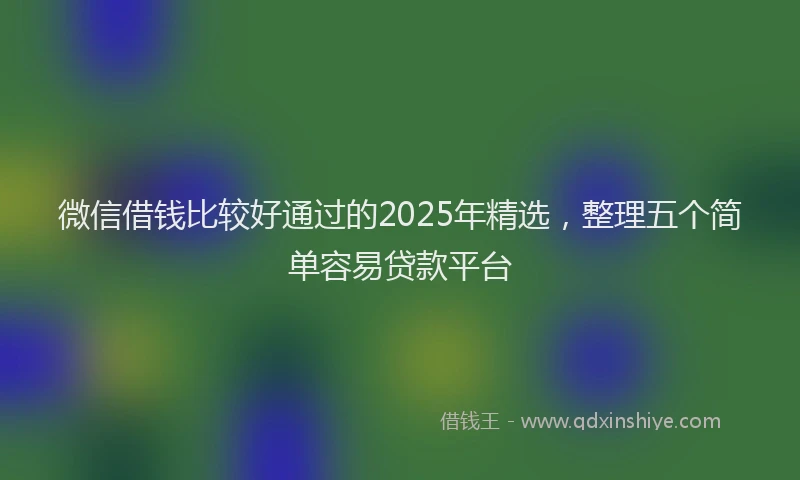 微信借钱比较好通过的2025年精选，整理五个简单容易贷款平台