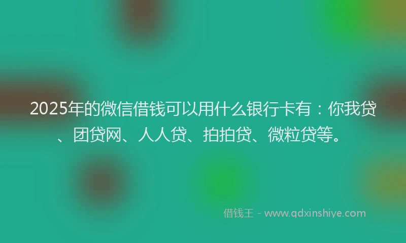 2025年的微信借钱可以用什么银行卡有：你我贷、团贷网、人人贷、拍拍贷、微粒贷等。