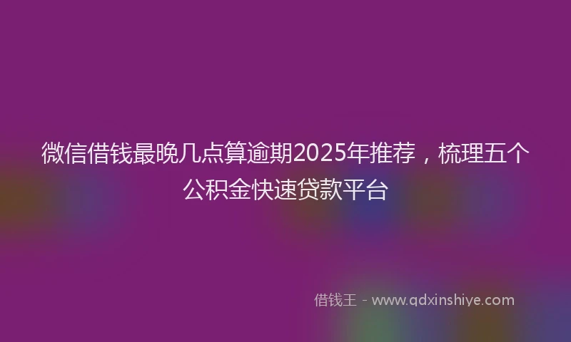 微信借钱最晚几点算逾期2025年推荐，梳理五个公积金快速贷款平台