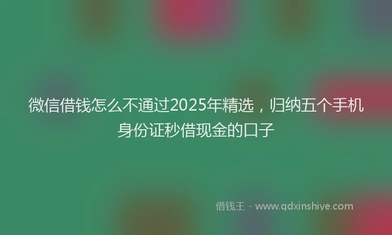 微信借钱怎么不通过2025年精选，归纳五个手机身份证秒借现金的口子