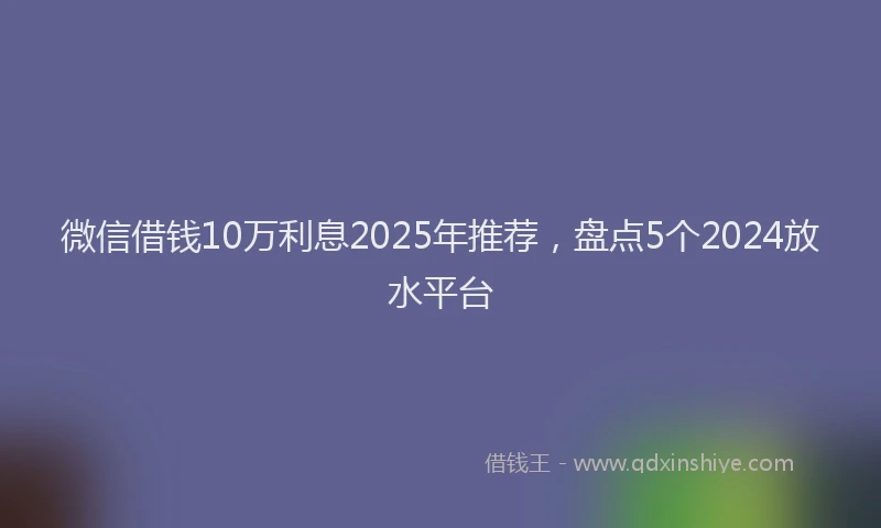 微信借钱10万利息2025年推荐，盘点5个2024放水平台