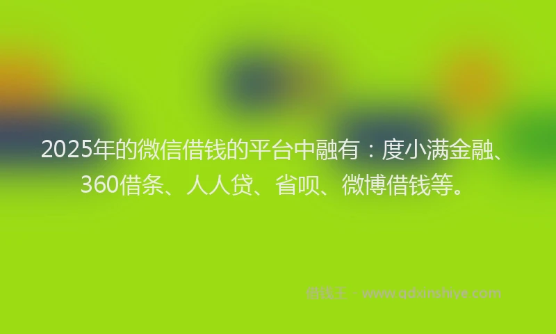 2025年的微信借钱的平台中融有：度小满金融、360借条、人人贷、省呗、微博借钱等。