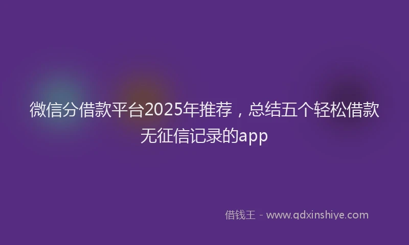 微信分借款平台2025年推荐，总结五个轻松借款无征信记录的app