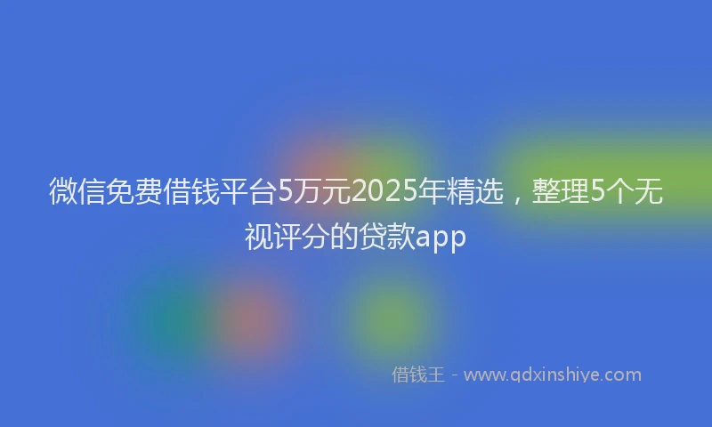 微信免费借钱平台5万元2025年精选，整理5个无视评分的贷款app