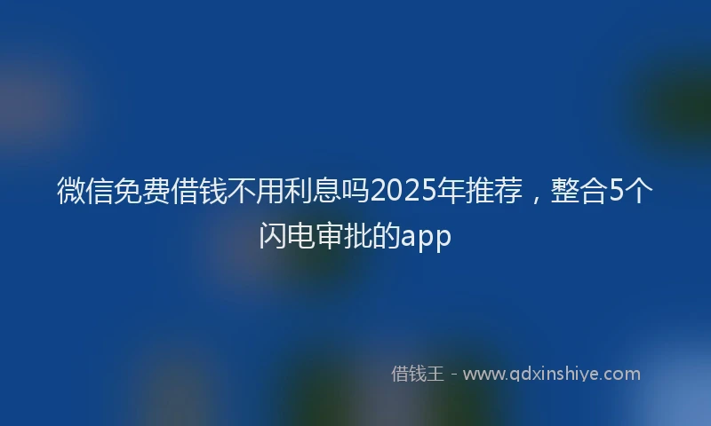 微信免费借钱不用利息吗2025年推荐，整合5个闪电审批的app