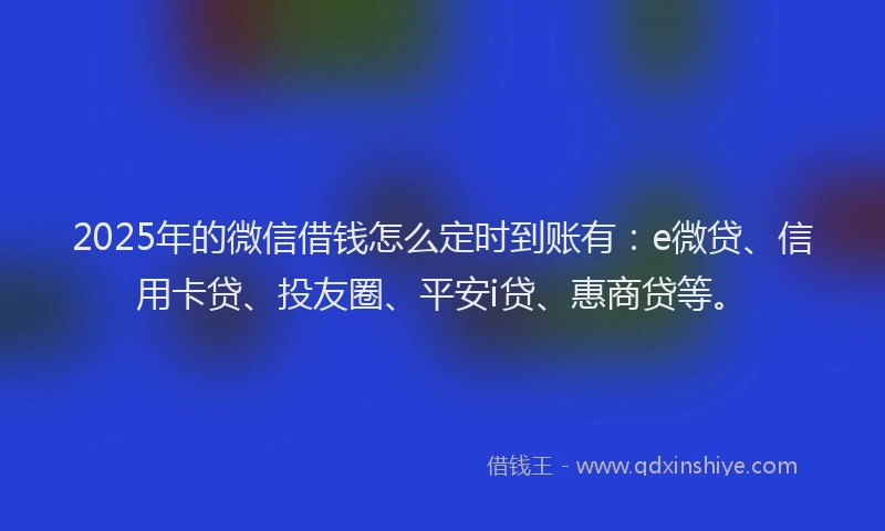 2025年的微信借钱怎么定时到账有：e微贷、信用卡贷、投友圈、平安i贷、惠商贷等。