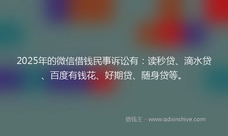 2025年的微信借钱民事诉讼有：读秒贷、滴水贷、百度有钱花、好期贷、随身贷等。