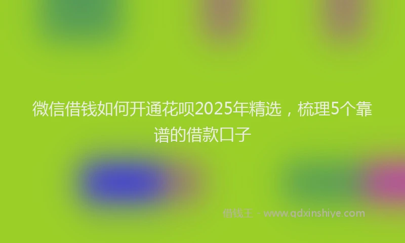 微信借钱如何开通花呗2025年精选，梳理5个靠谱的借款口子