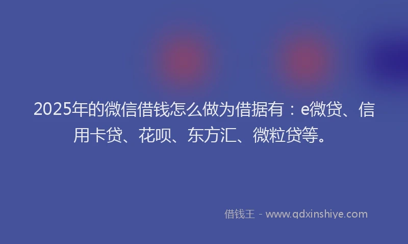 2025年的微信借钱怎么做为借据有：e微贷、信用卡贷、花呗、东方汇、微粒贷等。