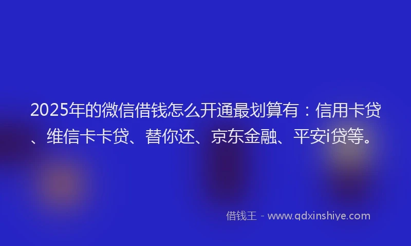 2025年的微信借钱怎么开通最划算有：信用卡贷、维信卡卡贷、替你还、京东金融、平安i贷等。
