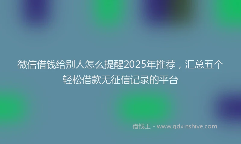 微信借钱给别人怎么提醒2025年推荐，汇总五个轻松借款无征信记录的平台
