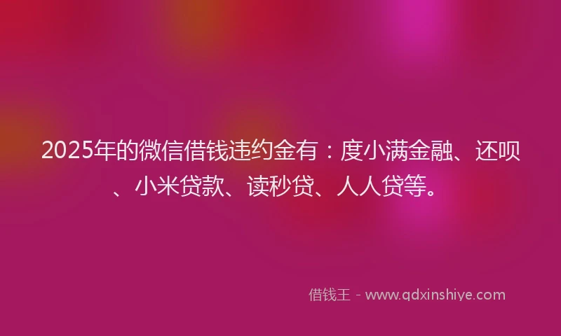 2025年的微信借钱违约金有：度小满金融、还呗、小米贷款、读秒贷、人人贷等。