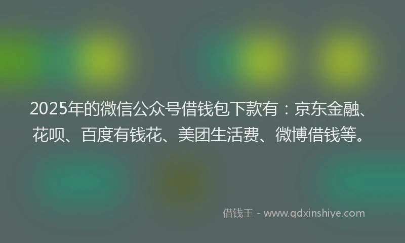 2025年的微信公众号借钱包下款有：京东金融、花呗、百度有钱花、美团生活费、微博借钱等。