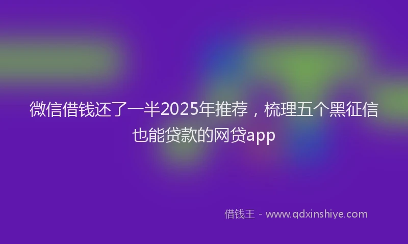 微信借钱还了一半2025年推荐，梳理五个黑征信也能贷款的网贷app