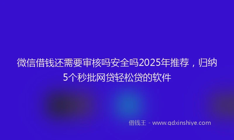 微信借钱还需要审核吗安全吗2025年推荐，归纳5个秒批网贷轻松贷的软件