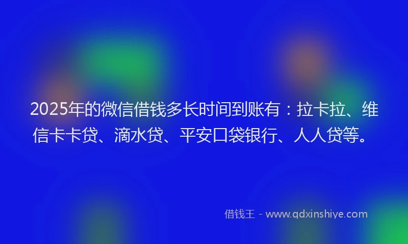 2025年的微信借钱多长时间到账有：拉卡拉、维信卡卡贷、滴水贷、平安口袋银行、人人贷等。