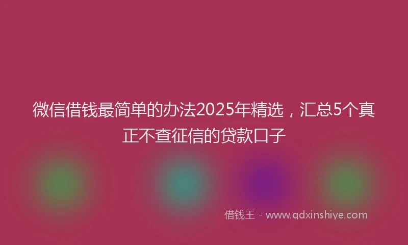微信借钱最简单的办法2025年精选，汇总5个真正不查征信的贷款口子