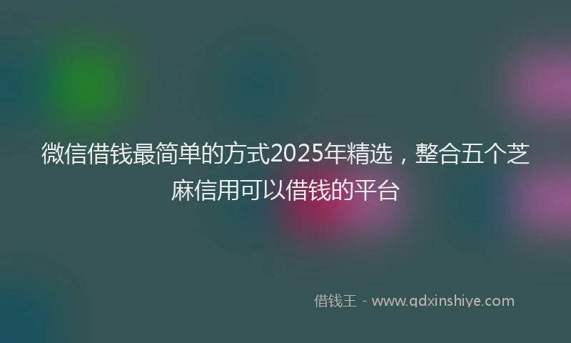 微信借钱最简单的方式2025年精选，整合五个芝麻信用可以借钱的平台