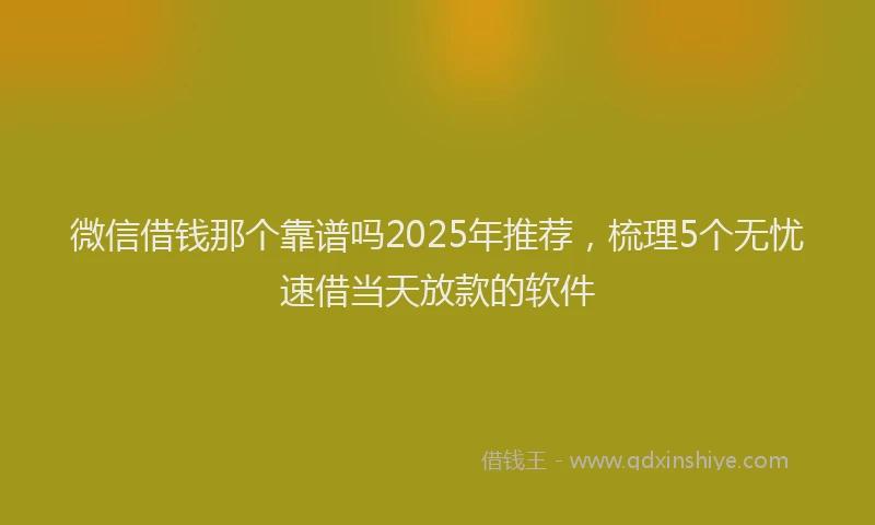 微信借钱那个靠谱吗2025年推荐，梳理5个无忧速借当天放款的软件