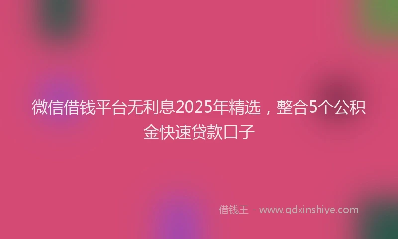 微信借钱平台无利息2025年精选，整合5个公积金快速贷款口子