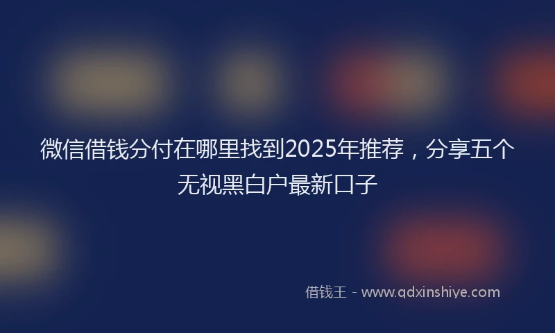 微信借钱分付在哪里找到2025年推荐，分享五个无视黑白户最新口子