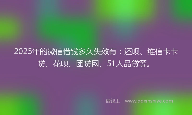 2025年的微信借钱多久失效有：还呗、维信卡卡贷、花呗、团贷网、51人品贷等。
