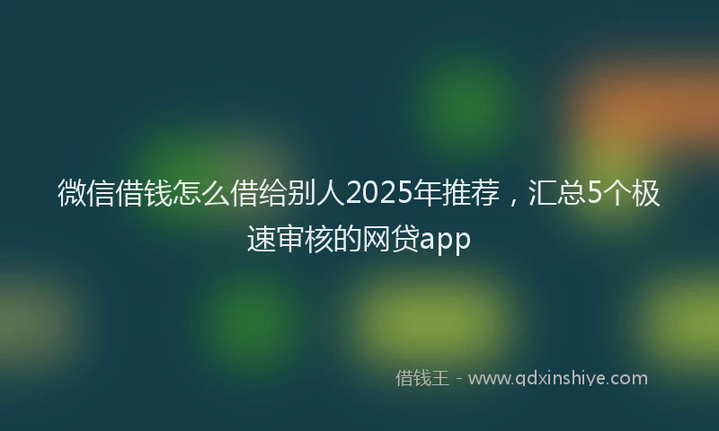微信借钱怎么借给别人2025年推荐，汇总5个极速审核的网贷app