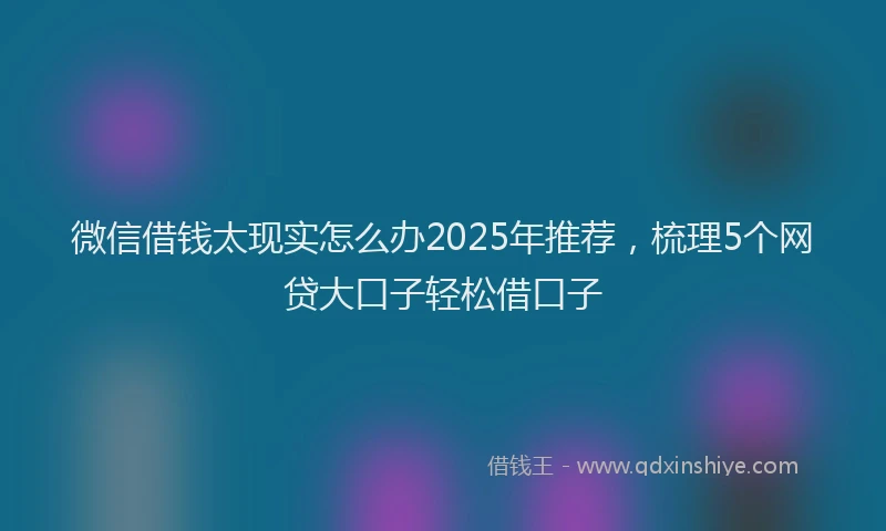 微信借钱太现实怎么办2025年推荐，梳理5个网贷大口子轻松借口子