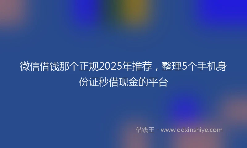 微信借钱那个正规2025年推荐，整理5个手机身份证秒借现金的平台
