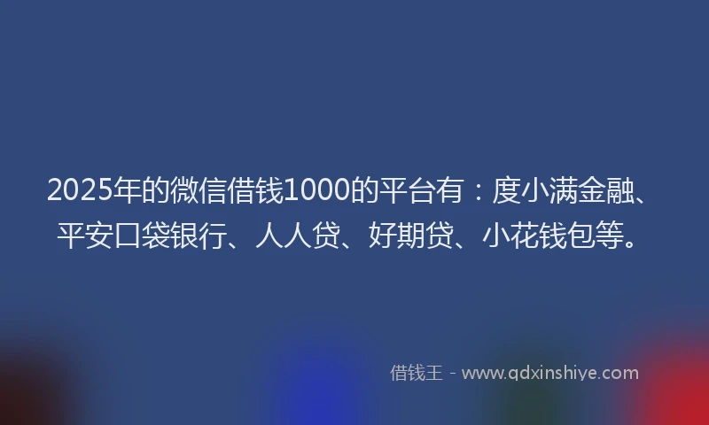 2025年的微信借钱1000的平台有：度小满金融、平安口袋银行、人人贷、好期贷、小花钱包等。