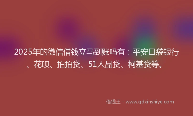 2025年的微信借钱立马到账吗有：平安口袋银行、花呗、拍拍贷、51人品贷、柯基贷等。