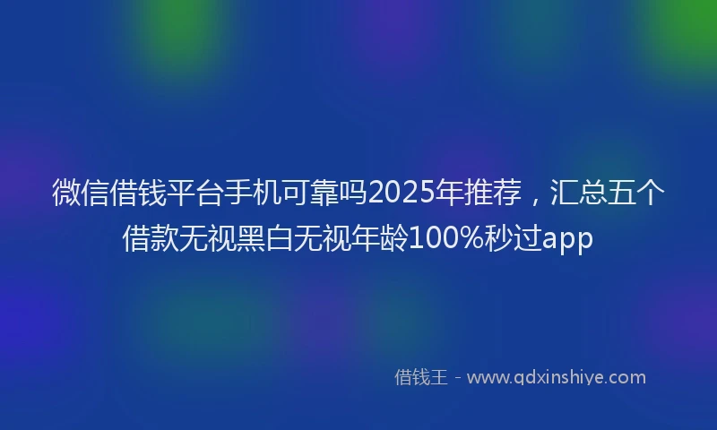 微信借钱平台手机可靠吗2025年推荐，汇总五个借款无视黑白无视年龄100%秒过app