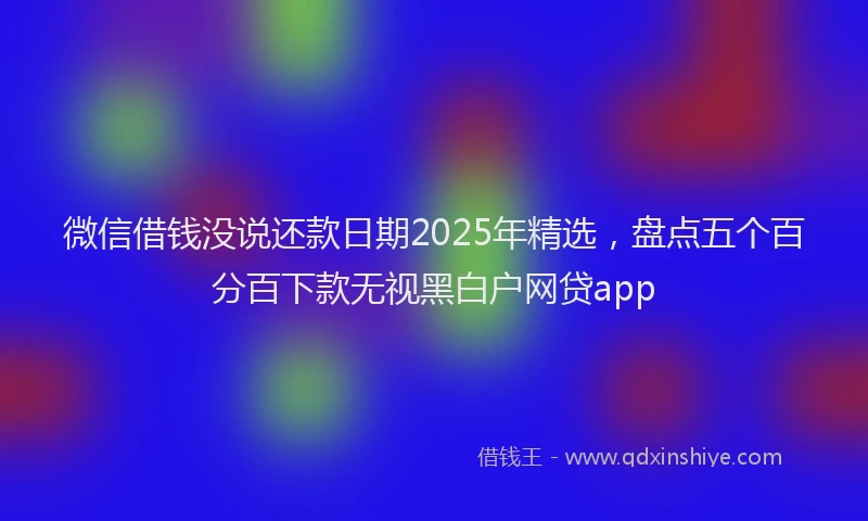 微信借钱没说还款日期2025年精选，盘点五个百分百下款无视黑白户网贷app