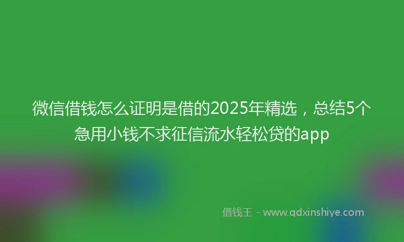 微信借钱怎么证明是借的2025年精选，总结5个急用小钱不求征信流水轻松贷的app