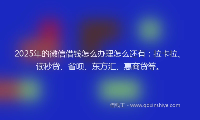 2025年的微信借钱怎么办理怎么还有：拉卡拉、读秒贷、省呗、东方汇、惠商贷等。