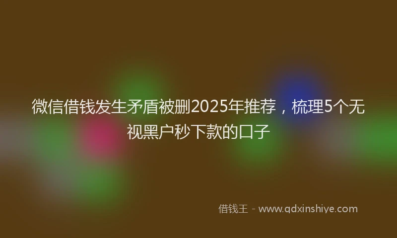 微信借钱发生矛盾被删2025年推荐，梳理5个无视黑户秒下款的口子