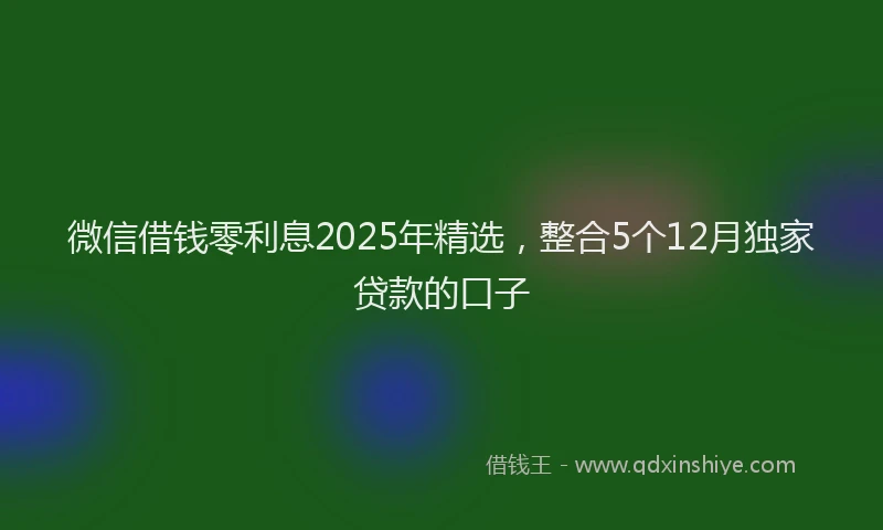 微信借钱零利息2025年精选，整合5个12月独家贷款的口子