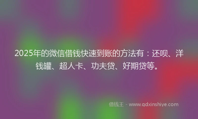 2025年的微信借钱快速到账的方法有：还呗、洋钱罐、超人卡、功夫贷、好期贷等。