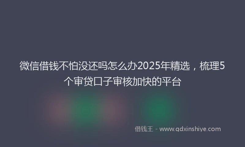 微信借钱不怕没还吗怎么办2025年精选，梳理5个审贷口子审核加快的平台