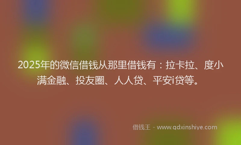 2025年的微信借钱从那里借钱有：拉卡拉、度小满金融、投友圈、人人贷、平安i贷等。