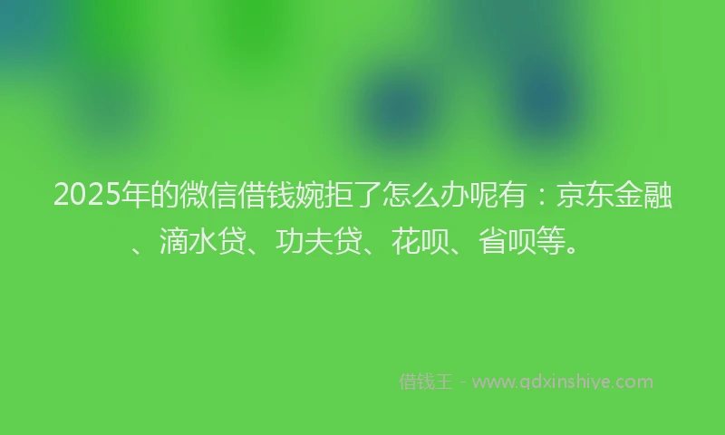 2025年的微信借钱婉拒了怎么办呢有：京东金融、滴水贷、功夫贷、花呗、省呗等。