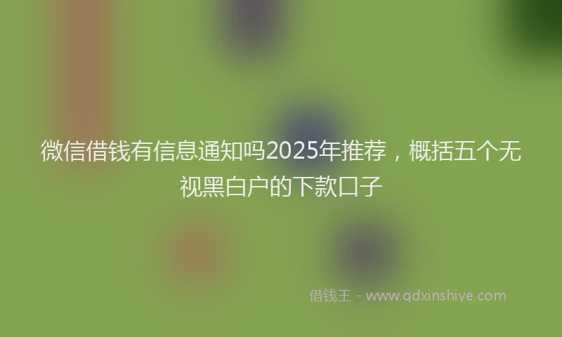 微信借钱有信息通知吗2025年推荐，概括五个无视黑白户的下款口子