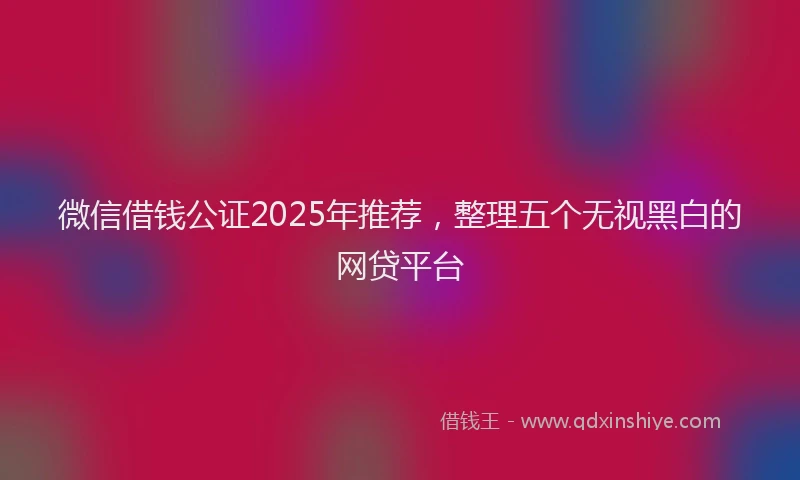微信借钱公证2025年推荐，整理五个无视黑白的网贷平台