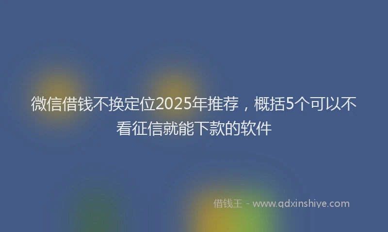 微信借钱不换定位2025年推荐，概括5个可以不看征信就能下款的软件