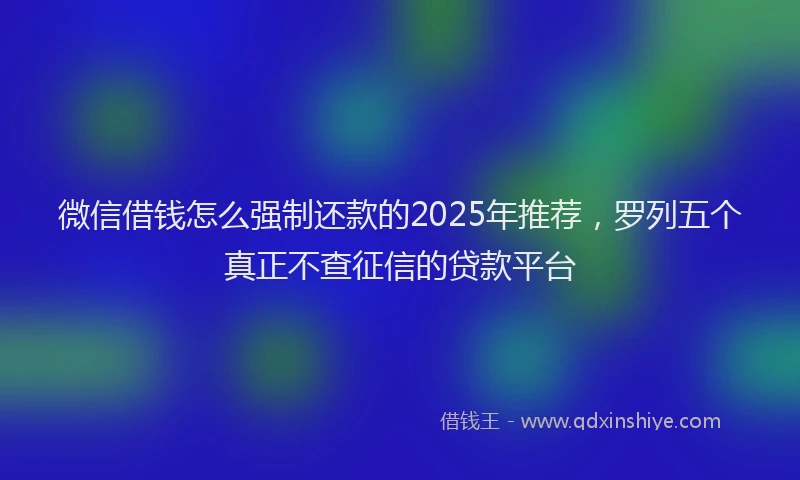 微信借钱怎么强制还款的2025年推荐，罗列五个真正不查征信的贷款平台
